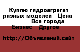 Куплю гидроагрегат разных моделей › Цена ­ 1 000 - Все города Бизнес » Другое   